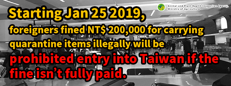 Starting Jan 25 2019,foreigners fined NT$200,000 for carrying quarantine items illegally will be prohibited entry into Taiwan if the fine isn't fully paid